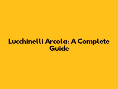 Lucchinelli Arcola: A Complete Guide