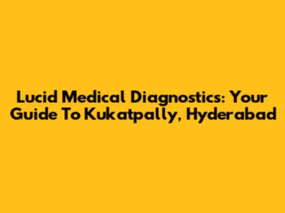 Lucid Medical Diagnostics: Your Guide To Kukatpally, Hyderabad