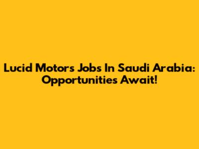 Lucid Motors Jobs In Saudi Arabia: Opportunities Await!