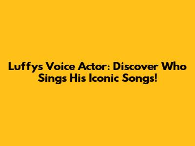 Luffy's Voice Actor: Discover Who Sings His Iconic Songs!