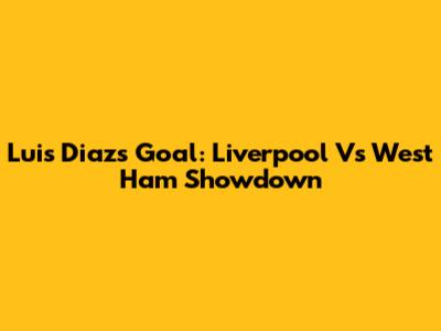 Luis Diaz's Goal: Liverpool Vs West Ham Showdown