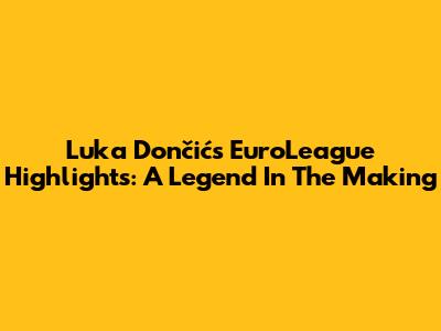 Luka Dončić's EuroLeague Highlights: A Legend In The Making