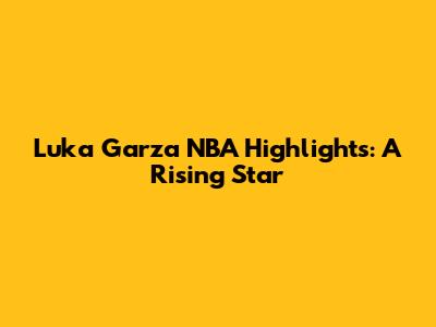 Luka Garza NBA Highlights: A Rising Star