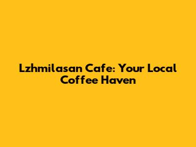 Lzhmilasan Cafe: Your Local Coffee Haven