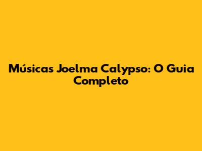 Músicas Joelma Calypso: O Guia Completo