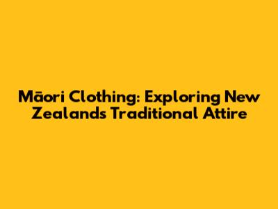 Māori Clothing: Exploring New Zealand's Traditional Attire