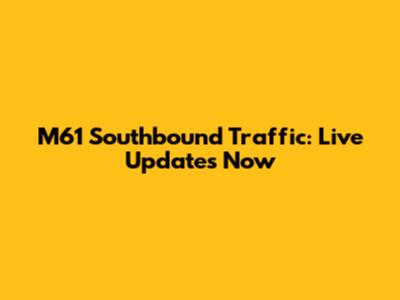 M61 Southbound Traffic: Live Updates Now