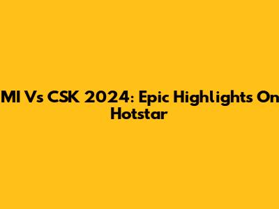 MI Vs CSK 2024: Epic Highlights On Hotstar