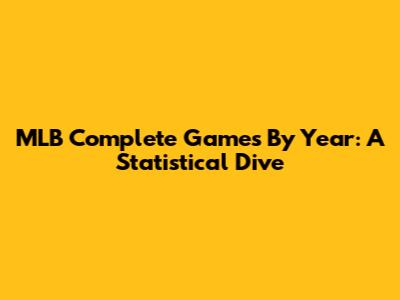 MLB Complete Games By Year: A Statistical Dive
