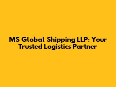MS Global Shipping LLP: Your Trusted Logistics Partner
