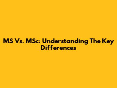 MS Vs. MSc: Understanding The Key Differences