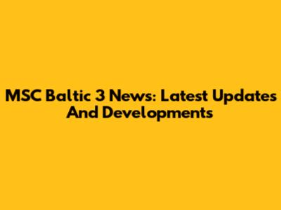MSC Baltic 3 News: Latest Updates And Developments