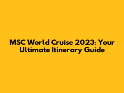 MSC World Cruise 2023: Your Ultimate Itinerary Guide