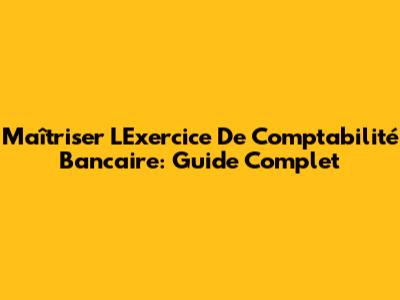 Maîtriser L'Exercice De Comptabilité Bancaire: Guide Complet