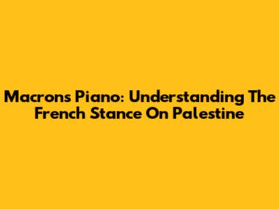 Macron's Piano: Understanding The French Stance On Palestine