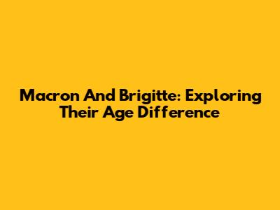 Macron And Brigitte: Exploring Their Age Difference