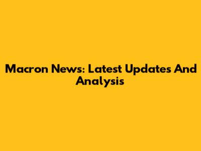 Macron News: Latest Updates And Analysis