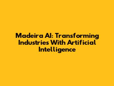 Madeira AI: Transforming Industries With Artificial Intelligence
