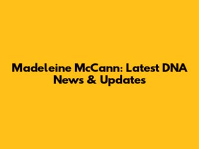 Madeleine McCann: Latest DNA News & Updates