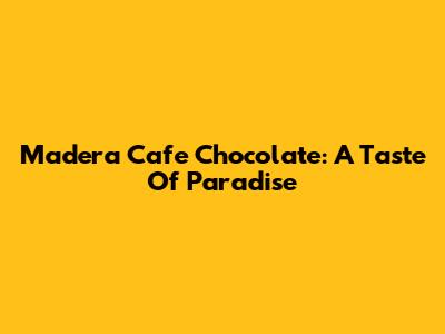 Madera Cafe Chocolate: A Taste Of Paradise