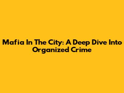 Mafia In The City: A Deep Dive Into Organized Crime
