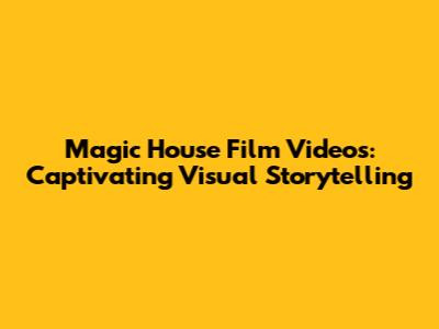 Magic House Film Videos: Captivating Visual Storytelling