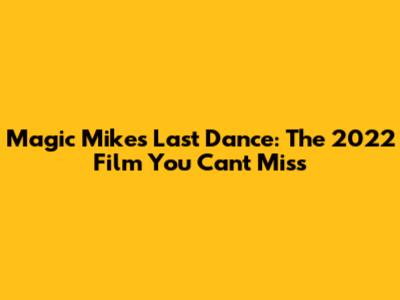 Magic Mike's Last Dance: The 2022 Film You Can't Miss