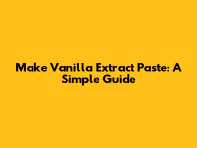 Make Vanilla Extract Paste: A Simple Guide