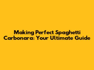 Making Perfect Spaghetti Carbonara: Your Ultimate Guide