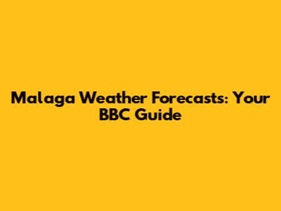 Malaga Weather Forecasts: Your BBC Guide