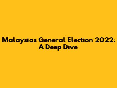 Malaysia's General Election 2022: A Deep Dive