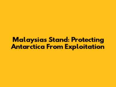 Malaysia's Stand: Protecting Antarctica From Exploitation