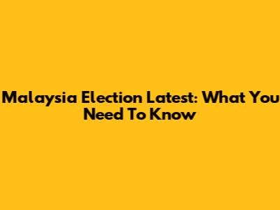 Malaysia Election Latest: What You Need To Know