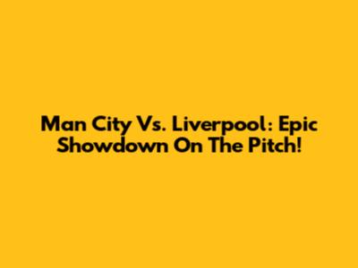 Man City Vs. Liverpool: Epic Showdown On The Pitch!