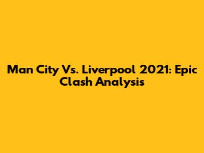Man City Vs. Liverpool 2021: Epic Clash Analysis
