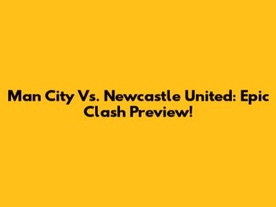 Man City Vs. Newcastle United: Epic Clash Preview!