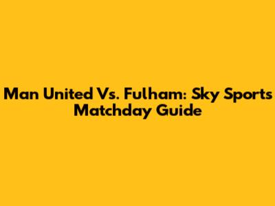 Man United Vs. Fulham: Sky Sports Matchday Guide