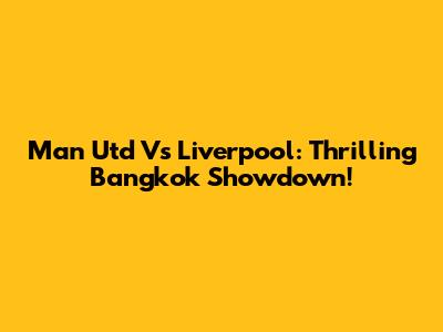 Man Utd Vs Liverpool: Thrilling Bangkok Showdown!