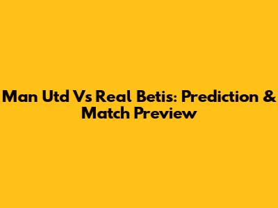 Man Utd Vs Real Betis: Prediction & Match Preview