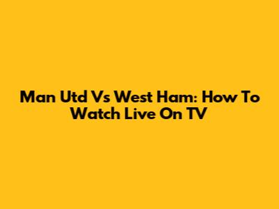 Man Utd Vs West Ham: How To Watch Live On TV