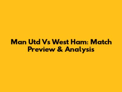 Man Utd Vs West Ham: Match Preview & Analysis
