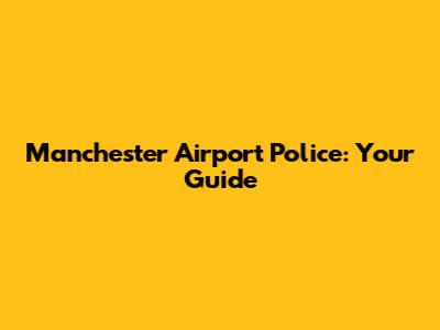 Manchester Airport Police: Your Guide