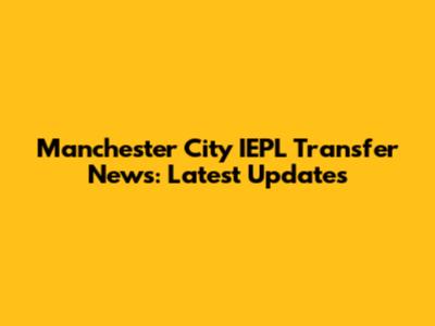 Manchester City IEPL Transfer News: Latest Updates