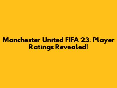 Manchester United FIFA 23: Player Ratings Revealed!