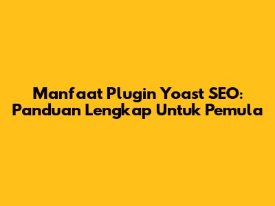 Manfaat Plugin Yoast SEO: Panduan Lengkap Untuk Pemula