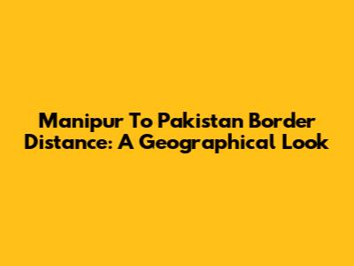 Manipur To Pakistan Border Distance: A Geographical Look