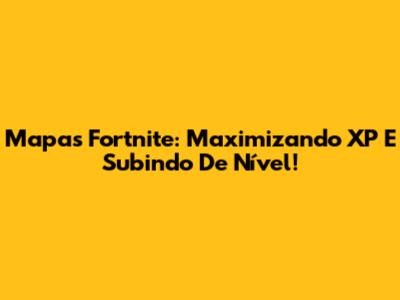 Mapas Fortnite: Maximizando XP E Subindo De Nível!