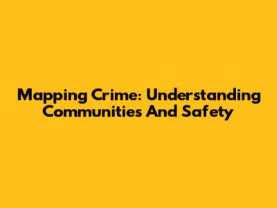 Mapping Crime: Understanding Communities And Safety