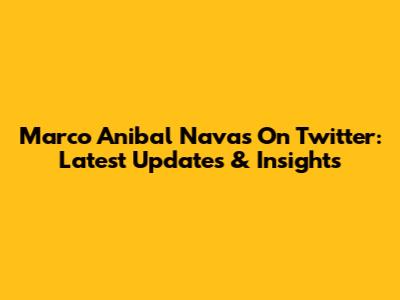 Marco Anibal Navas On Twitter: Latest Updates & Insights