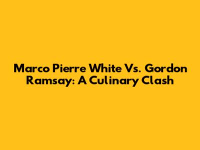 Marco Pierre White Vs. Gordon Ramsay: A Culinary Clash